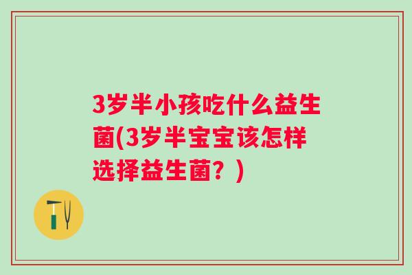 3岁半小孩吃什么益生菌(3岁半宝宝该怎样选择益生菌?) 3岁半小孩吃什么益生菌(3岁半宝宝该怎样选择益生菌?)