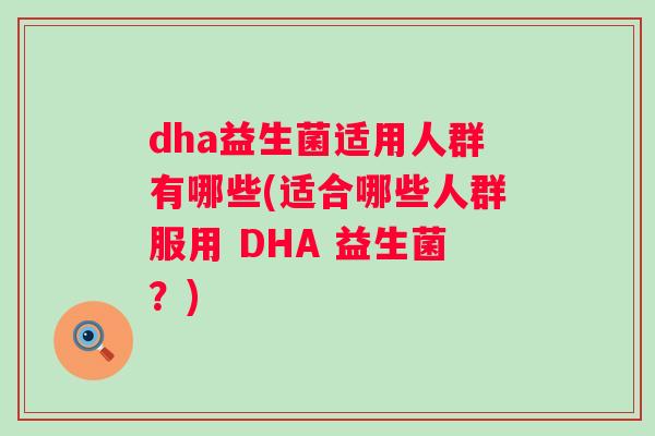 dha益生菌适用人群有哪些(适合哪些人群服用 DHA 益生菌?) dha益生菌适用人群有哪些(适合哪些人群服用 DHA 益生菌?)