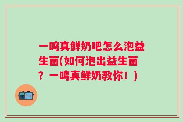 一鸣真鲜奶吧怎么泡益生菌(如何泡出益生菌?一鸣真鲜奶教你!) 一鸣真鲜奶吧怎么泡益生菌(如何泡出益生菌?一鸣真鲜奶教你!)