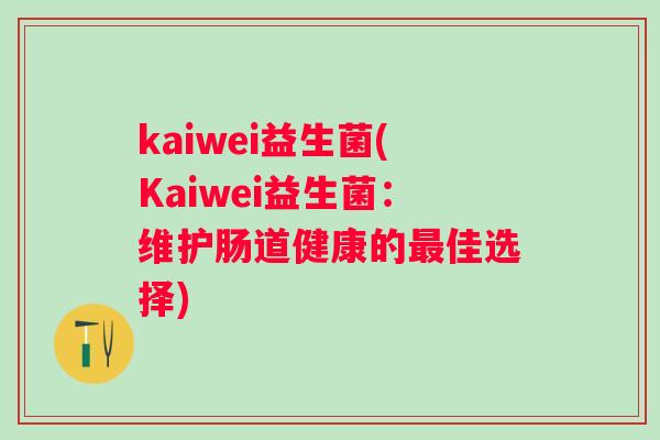 kaiwei益生菌(Kaiwei益生菌:维护肠道健康的佳选择) kaiwei益生菌(Kaiwei益生菌:维护肠道健康的佳选择)