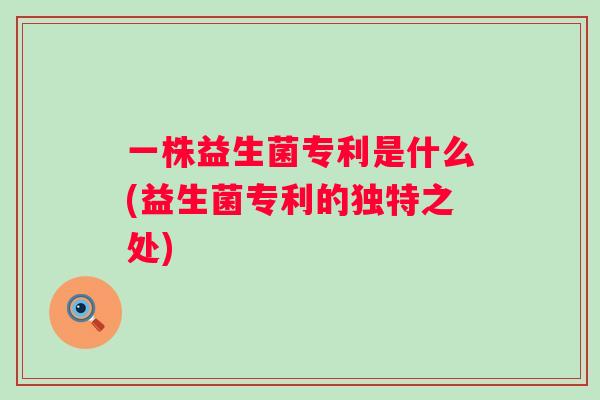 一株益生菌专利是什么(益生菌专利的独特之处) 一株益生菌专利是什么(益生菌专利的独特之处)
