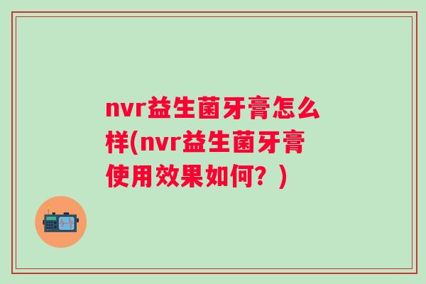 nvr益生菌牙膏怎么样(nvr益生菌牙膏使用效果如何?) nvr益生菌牙膏怎么样(nvr益生菌牙膏使用效果如何?)