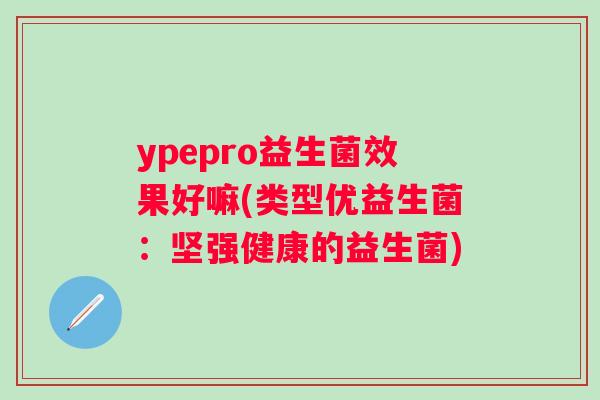 ypepro益生菌效果好嘛(类型优益生菌:坚强健康的益生菌) ypepro益生菌效果好嘛(类型优益生菌:坚强健康的益生菌)