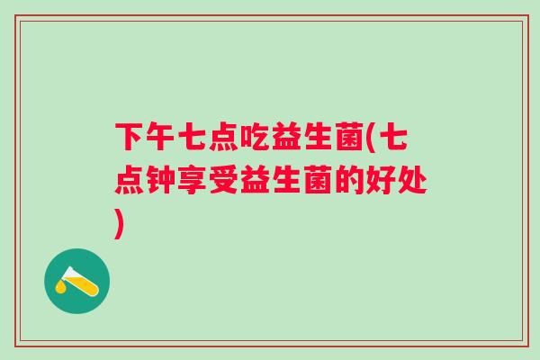 下午七点吃益生菌(七点钟享受益生菌的好处) 下午七点吃益生菌(七点钟享受益生菌的好处)