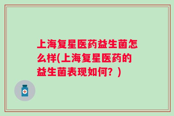上海复星医药益生菌怎么样(上海复星医药的益生菌表现如何?) 上海复星医药益生菌怎么样(上海复星医药的益生菌表现如何?)