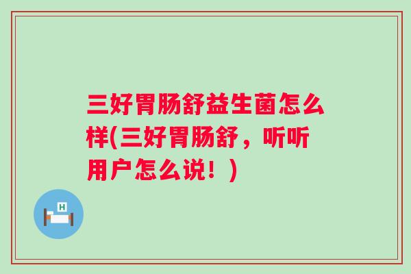 三好舒益生菌怎么样(三好舒,听听用户怎么说!) 三好舒益生菌怎么样(三好舒,听听用户怎么说!)