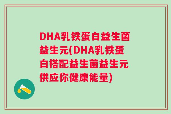 DHA乳铁蛋白益生菌益生元(DHA乳铁蛋白搭配益生菌益生元 供应你健康能量)