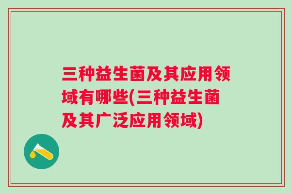 三种益生菌及其应用领域有哪些(三种益生菌及其广泛应用领域) 三种益生菌及其应用领域有哪些(三种益生菌及其广泛应用领域)