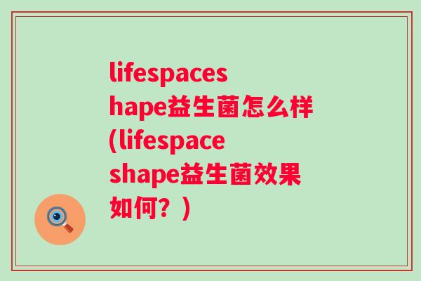 lifespaceshape益生菌怎么样(lifespaceshape益生菌效果如何?) lifespaceshape益生菌怎么样(lifespaceshape益生菌效果如何?)