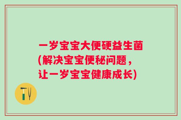 一岁宝宝大便硬益生菌(解决宝宝问题，让一岁宝宝健康成长)
