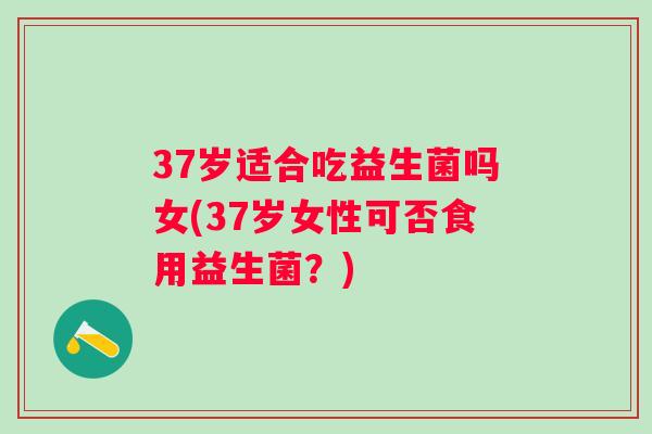 37岁适合吃益生菌吗女(37岁女性可否食用益生菌?) 37岁适合吃益生菌吗女(37岁女性可否食用益生菌?)