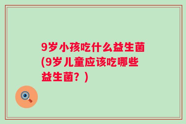 9岁小孩吃什么益生菌(9岁儿童应该吃哪些益生菌？)