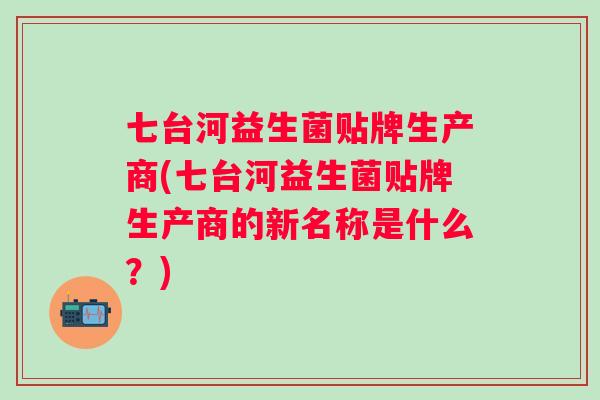 七台河益生菌贴牌生产商(七台河益生菌贴牌生产商的新名称是什么?) 七台河益生菌贴牌生产商(七台河益生菌贴牌生产商的新名称是什么?)
