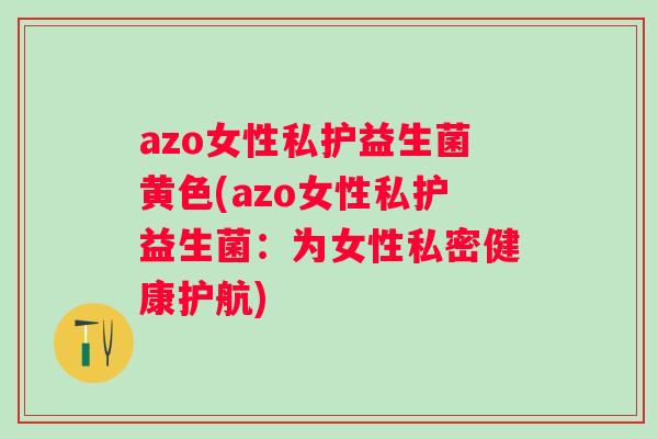 azo女性私护益生菌黄色(azo女性私护益生菌:为女性私密健康护航) azo女性私护益生菌黄色(azo女性私护益生菌:为女性私密健康护航)
