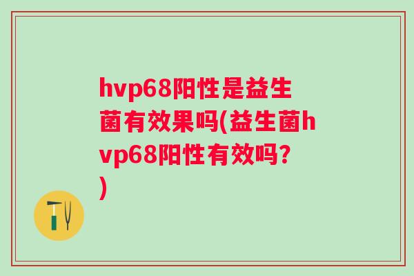 hvp68阳性是益生菌有效果吗(益生菌hvp68阳性有效吗?) hvp68阳性是益生菌有效果吗(益生菌hvp68阳性有效吗?)