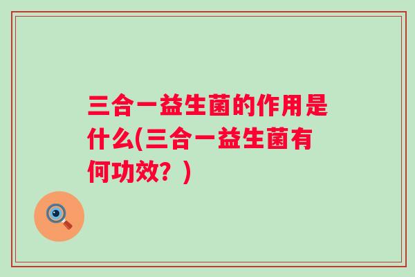 三合一益生菌的作用是什么(三合一益生菌有何功效?) 三合一益生菌的作用是什么(三合一益生菌有何功效?)