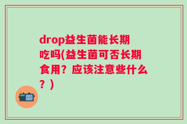 drop益生菌能长期吃吗(益生菌可否长期食用？应该注意些什么？)
