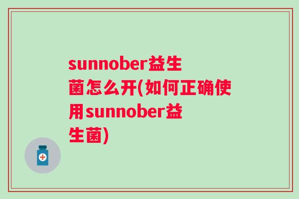 sunnober益生菌怎么开(如何正确使用sunnober益生菌) sunnober益生菌怎么开(如何正确使用sunnober益生菌)