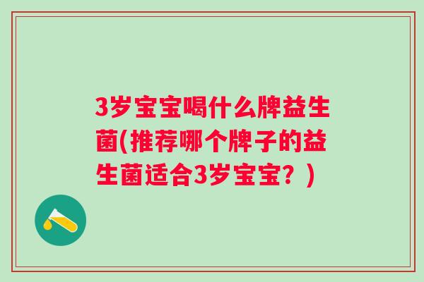 3岁宝宝喝什么牌益生菌(推荐哪个牌子的益生菌适合3岁宝宝?) 3岁宝宝喝什么牌益生菌(推荐哪个牌子的益生菌适合3岁宝宝?)