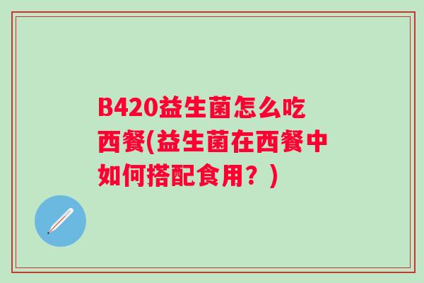 B420益生菌怎么吃西餐(益生菌在西餐中如何搭配食用?) B420益生菌怎么吃西餐(益生菌在西餐中如何搭配食用?)