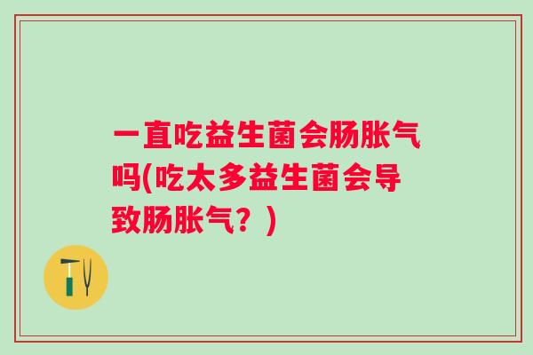 一直吃益生菌会肠吗(吃太多益生菌会导致肠?) 一直吃益生菌会肠吗(吃太多益生菌会导致肠?)