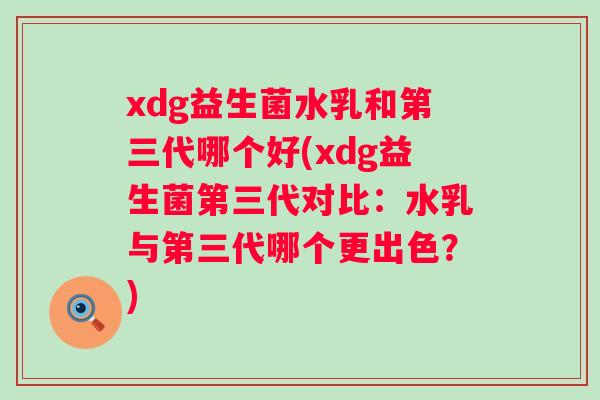 xdg益生菌水乳和第三代哪个好(xdg益生菌第三代对比:水乳与第三代哪个更出色?) xdg益生菌水乳和第三代哪个好(xdg益生菌第三代对比:水乳与第三代哪个更出色?)