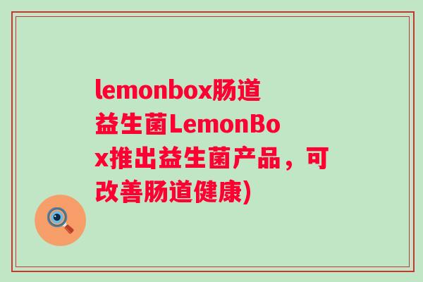 lemonbox肠道益生菌LemonBox推出益生菌产品,可改善肠道健康) lemonbox肠道益生菌LemonBox推出益生菌产品,可改善肠道健康)