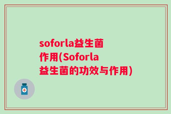 soforla益生菌作用(Soforla益生菌的功效与作用) soforla益生菌作用(Soforla益生菌的功效与作用)
