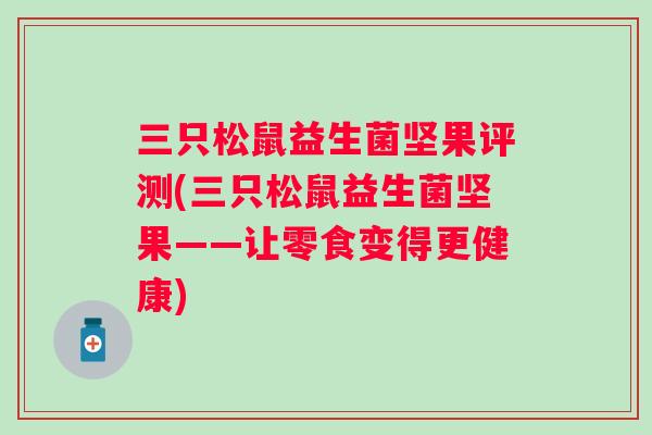 三只松鼠益生菌坚果评测(三只松鼠益生菌坚果——让零食变得更健康) 三只松鼠益生菌坚果评测(三只松鼠益生菌坚果——让零食变得更健康)