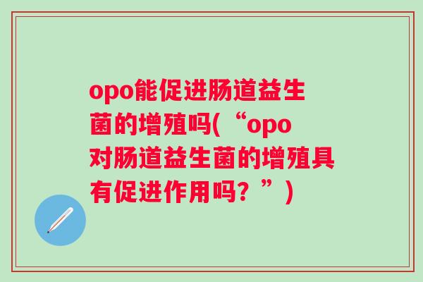 opo能促进肠道益生菌的增殖吗(“opo对肠道益生菌的增殖具有促进作用吗?”) opo能促进肠道益生菌的增殖吗(“opo对肠道益生菌的增殖具有促进作用吗?”)