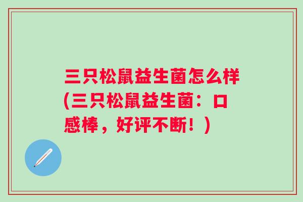 三只松鼠益生菌怎么样(三只松鼠益生菌:口感棒,好评不断!) 三只松鼠益生菌怎么样(三只松鼠益生菌:口感棒,好评不断!)