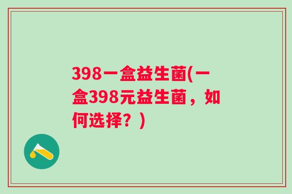 398一盒益生菌(一盒398元益生菌，如何选择？)