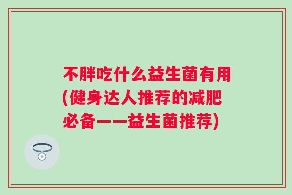 不胖吃什么益生菌有用(健身达人推荐的必备——益生菌推荐)