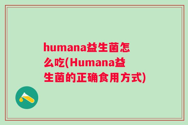 humana益生菌怎么吃(Humana益生菌的正确食用方式) humana益生菌怎么吃(Humana益生菌的正确食用方式)