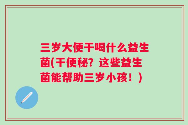 三岁大便干喝什么益生菌(干？这些益生菌能帮助三岁小孩！)