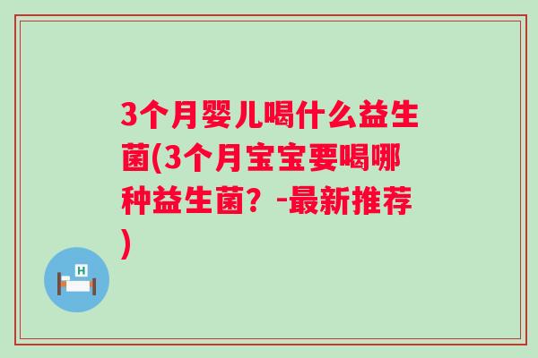 3个月婴儿喝什么益生菌(3个月宝宝要喝哪种益生菌?-新推荐) 3个月婴儿喝什么益生菌(3个月宝宝要喝哪种益生菌?-新推荐)