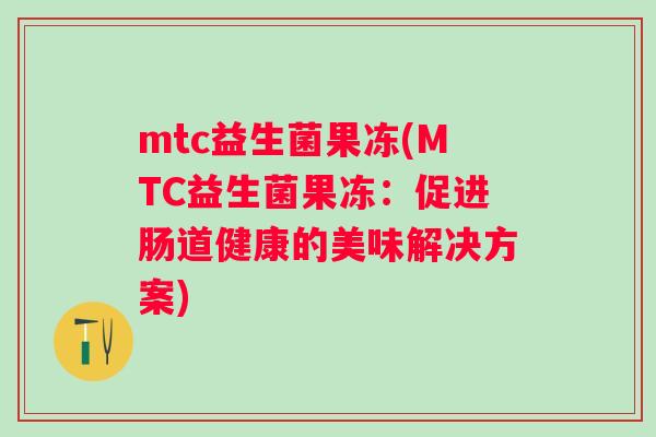 mtc益生菌果冻(MTC益生菌果冻:促进肠道健康的美味解决方案) mtc益生菌果冻(MTC益生菌果冻:促进肠道健康的美味解决方案)