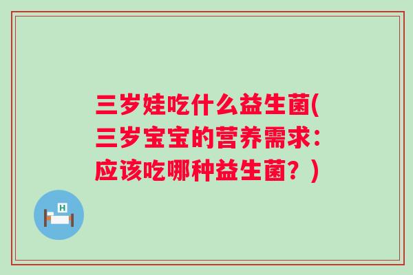 三岁娃吃什么益生菌(三岁宝宝的营养需求：应该吃哪种益生菌？)