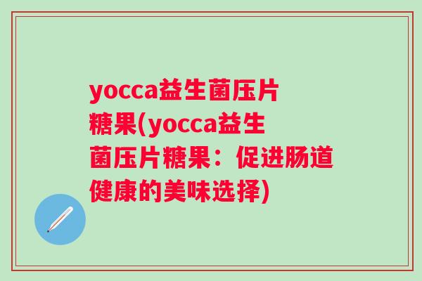 yocca益生菌压片糖果(yocca益生菌压片糖果:促进肠道健康的美味选择) yocca益生菌压片糖果(yocca益生菌压片糖果:促进肠道健康的美味选择)