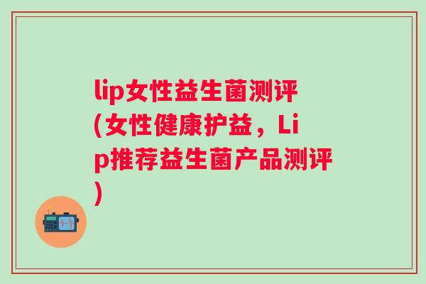 lip女性益生菌测评(女性健康护益,Lip推荐益生菌产品测评) lip女性益生菌测评(女性健康护益,Lip推荐益生菌产品测评)