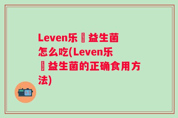 Leven乐馚益生菌怎么吃(Leven乐馚益生菌的正确食用方法)
