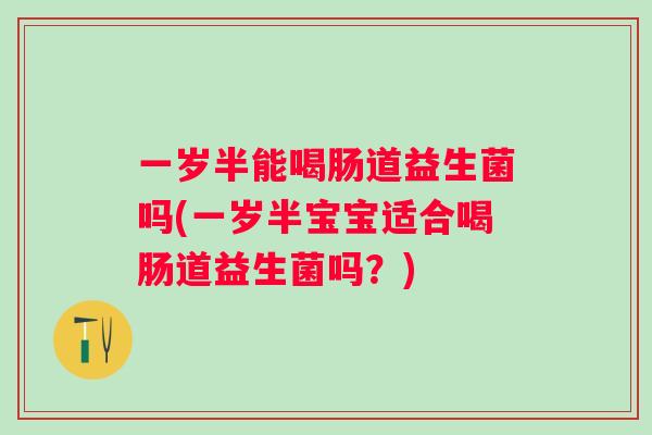 一岁半能喝肠道益生菌吗(一岁半宝宝适合喝肠道益生菌吗?) 一岁半能喝肠道益生菌吗(一岁半宝宝适合喝肠道益生菌吗?)