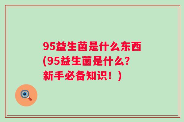 95益生菌是什么东西(95益生菌是什么?新手必备知识!) 95益生菌是什么东西(95益生菌是什么?新手必备知识!)