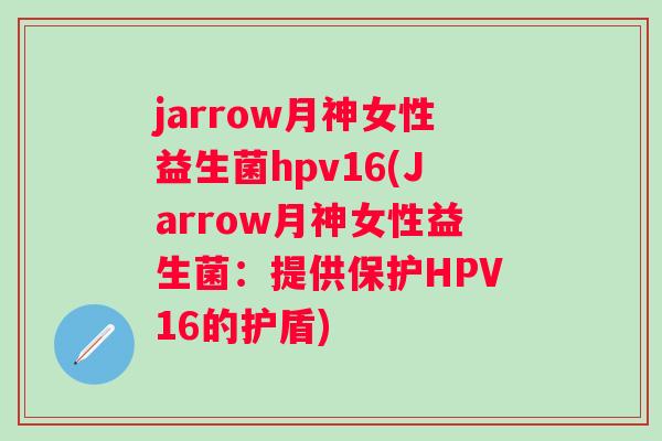 jarrow月神女性益生菌hpv16(Jarrow月神女性益生菌：提供保护HPV16的护盾)