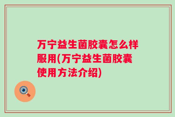 万宁益生菌胶囊怎么样服用(万宁益生菌胶囊使用方法介绍) 万宁益生菌胶囊怎么样服用(万宁益生菌胶囊使用方法介绍)