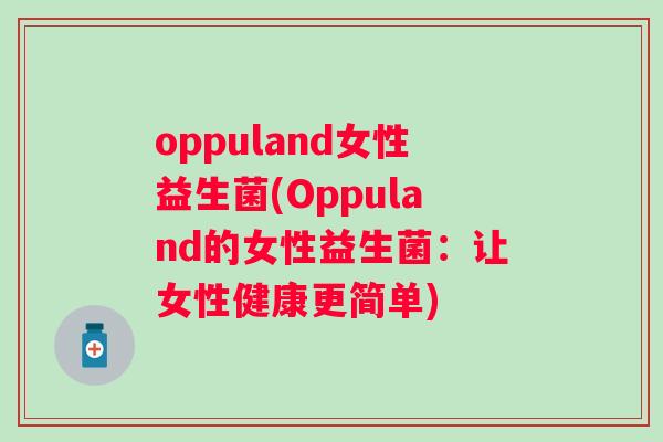oppuland女性益生菌(Oppuland的女性益生菌:让女性健康更简单) oppuland女性益生菌(Oppuland的女性益生菌:让女性健康更简单)