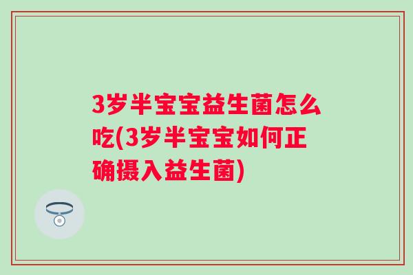 3岁半宝宝益生菌怎么吃(3岁半宝宝如何正确摄入益生菌) 3岁半宝宝益生菌怎么吃(3岁半宝宝如何正确摄入益生菌)