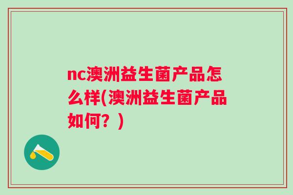 nc澳洲益生菌产品怎么样(澳洲益生菌产品如何？)