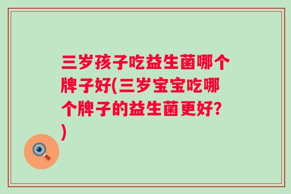 三岁孩子吃益生菌哪个牌子好(三岁宝宝吃哪个牌子的益生菌更好?) 三岁孩子吃益生菌哪个牌子好(三岁宝宝吃哪个牌子的益生菌更好?)