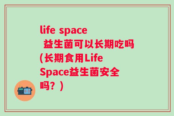 life space 益生菌可以长期吃吗(长期食用Life Space益生菌安全吗？)